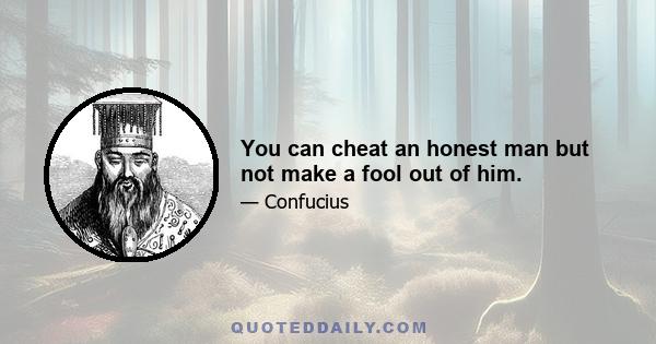 You can cheat an honest man but not make a fool out of him.