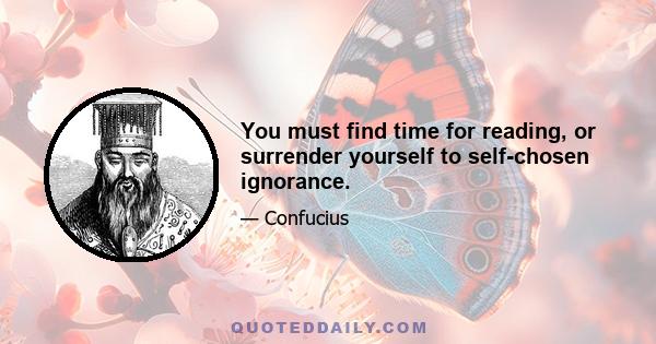 You must find time for reading, or surrender yourself to self-chosen ignorance.