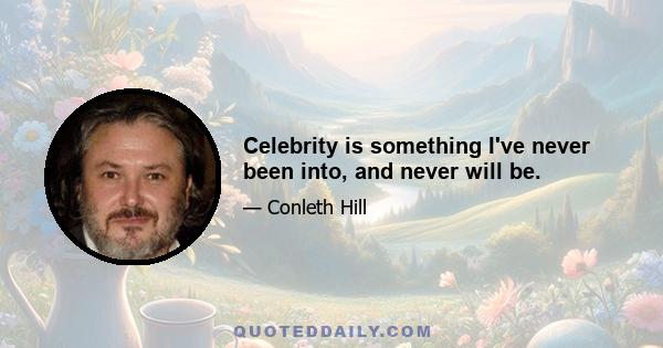 Celebrity is something I've never been into, and never will be.