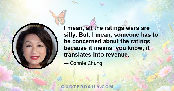 I mean, all the ratings wars are silly. But, I mean, someone has to be concerned about the ratings because it means, you know, it translates into revenue.