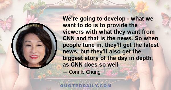 We're going to develop - what we want to do is to provide the viewers with what they want from CNN and that is the news. So when people tune in, they'll get the latest news, but they'll also get the biggest story of the 