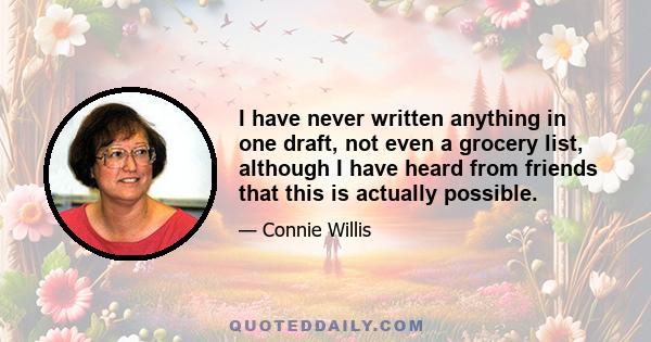 I have never written anything in one draft, not even a grocery list, although I have heard from friends that this is actually possible.