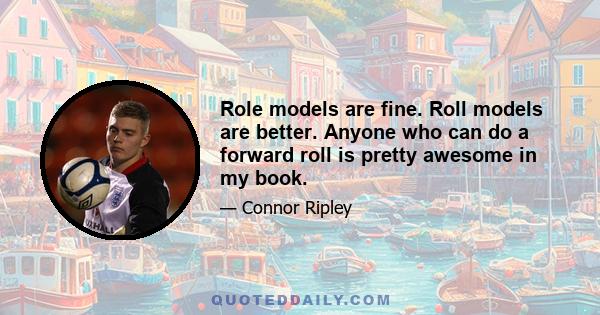 Role models are fine. Roll models are better. Anyone who can do a forward roll is pretty awesome in my book.