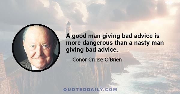 A good man giving bad advice is more dangerous than a nasty man giving bad advice.