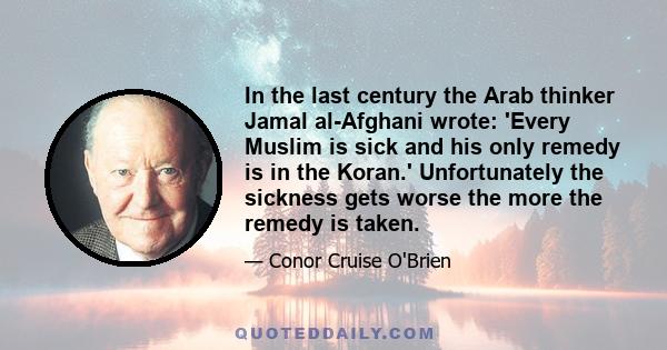 In the last century the Arab thinker Jamal al-Afghani wrote: 'Every Muslim is sick and his only remedy is in the Koran.' Unfortunately the sickness gets worse the more the remedy is taken.