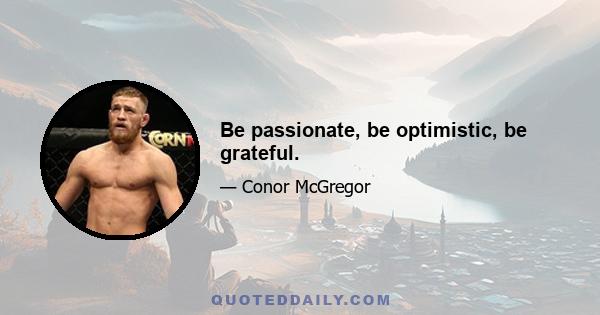 Be passionate, be optimistic, be grateful.