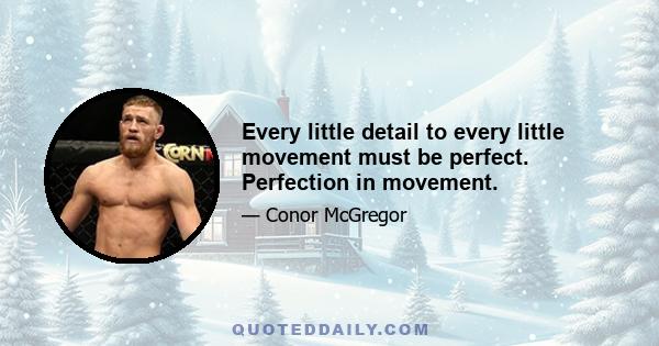 Every little detail to every little movement must be perfect. Perfection in movement.