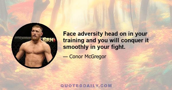 Face adversity head on in your training and you will conquer it smoothly in your fight.