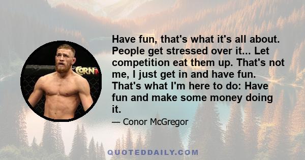 Have fun, that's what it's all about. People get stressed over it... Let competition eat them up. That's not me, I just get in and have fun. That's what I'm here to do: Have fun and make some money doing it.