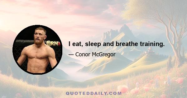 I eat, sleep and breathe training.