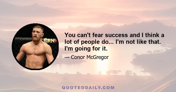 You can't fear success and I think a lot of people do... I'm not like that. I'm going for it.