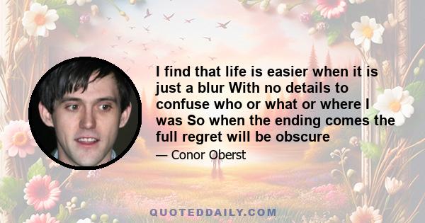 I find that life is easier when it is just a blur With no details to confuse who or what or where I was So when the ending comes the full regret will be obscure