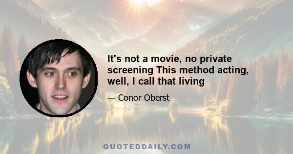 It's not a movie, no private screening This method acting, well, I call that living