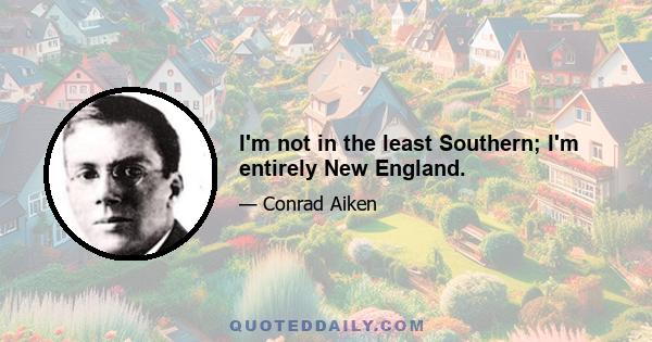 I'm not in the least Southern; I'm entirely New England.