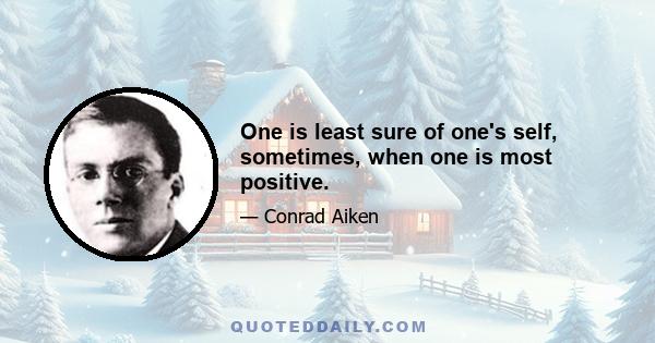 One is least sure of one's self, sometimes, when one is most positive.