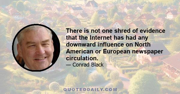 There is not one shred of evidence that the Internet has had any downward influence on North American or European newspaper circulation.