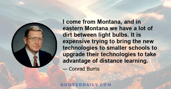 I come from Montana, and in eastern Montana we have a lot of dirt between light bulbs. It is expensive trying to bring the new technologies to smaller schools to upgrade their technologies to take advantage of distance