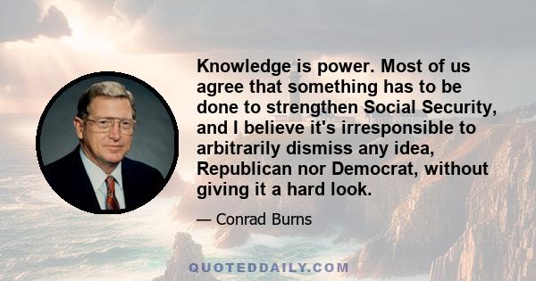 Knowledge is power. Most of us agree that something has to be done to strengthen Social Security, and I believe it's irresponsible to arbitrarily dismiss any idea, Republican nor Democrat, without giving it a hard look.