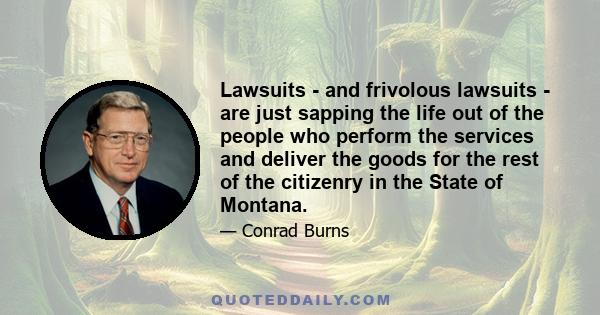 Lawsuits - and frivolous lawsuits - are just sapping the life out of the people who perform the services and deliver the goods for the rest of the citizenry in the State of Montana.