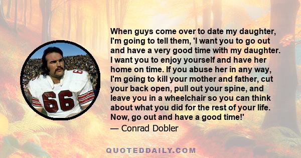 When guys come over to date my daughter, I'm going to tell them, 'I want you to go out and have a very good time with my daughter. I want you to enjoy yourself and have her home on time. If you abuse her in any way, I'm 