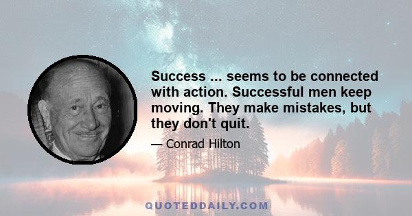 Success ... seems to be connected with action. Successful men keep moving. They make mistakes, but they don't quit.