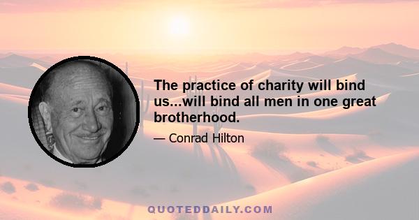 The practice of charity will bind us...will bind all men in one great brotherhood.
