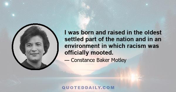 I was born and raised in the oldest settled part of the nation and in an environment in which racism was officially mooted.