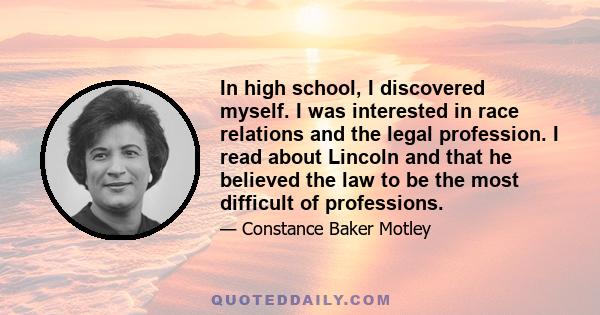 In high school, I discovered myself. I was interested in race relations and the legal profession. I read about Lincoln and that he believed the law to be the most difficult of professions.