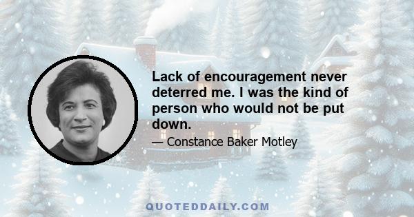 Lack of encouragement never deterred me. I was the kind of person who would not be put down.