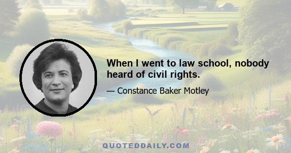 When I went to law school, nobody heard of civil rights.