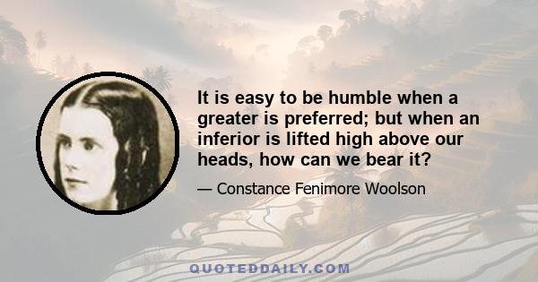 It is easy to be humble when a greater is preferred; but when an inferior is lifted high above our heads, how can we bear it?