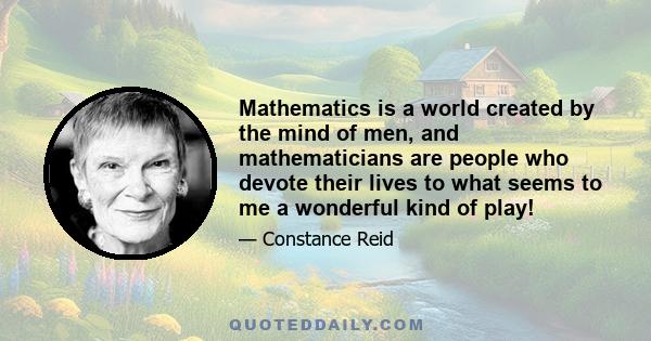 Mathematics is a world created by the mind of men, and mathematicians are people who devote their lives to what seems to me a wonderful kind of play!