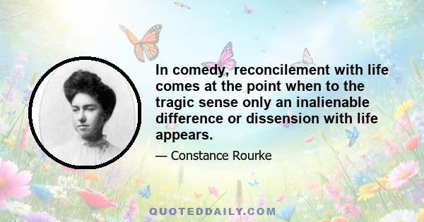 In comedy, reconcilement with life comes at the point when to the tragic sense only an inalienable difference or dissension with life appears.