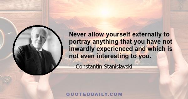 Never allow yourself externally to portray anything that you have not inwardly experienced and which is not even interesting to you.