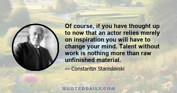 Of course, if you have thought up to now that an actor relies merely on inspiration you will have to change your mind. Talent without work is nothing more than raw unfinished material.