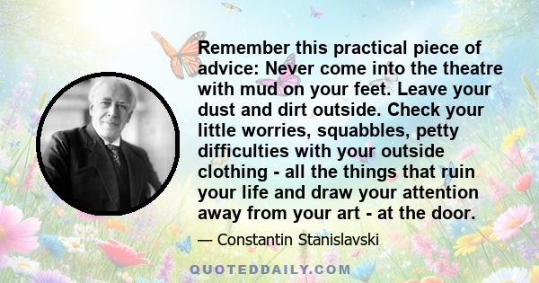 Remember this practical piece of advice: Never come into the theatre with mud on your feet. Leave your dust and dirt outside. Check your little worries, squabbles, petty difficulties with your outside clothing - all the 