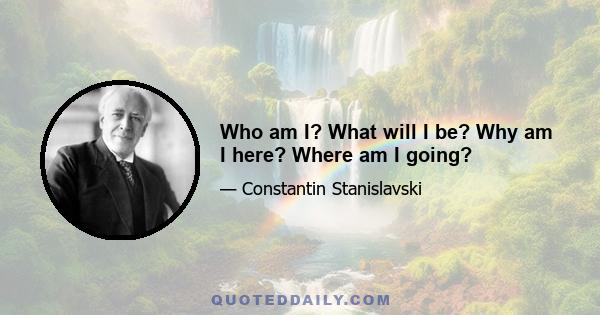 Who am I? What will I be? Why am I here? Where am I going?