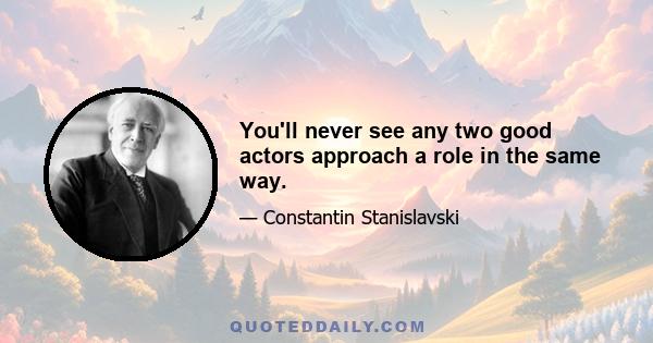 You'll never see any two good actors approach a role in the same way.