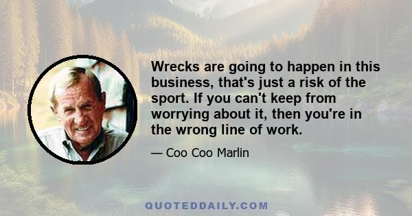 Wrecks are going to happen in this business, that's just a risk of the sport. If you can't keep from worrying about it, then you're in the wrong line of work.