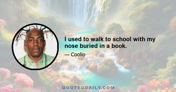 I used to walk to school with my nose buried in a book.