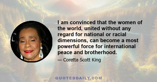 I am convinced that the women of the world, united without any regard for national or racial dimensions, can become a most powerful force for international peace and brotherhood.