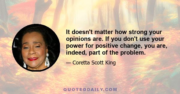 It doesn't matter how strong your opinions are. If you don't use your power for positive change, you are, indeed, part of the problem.