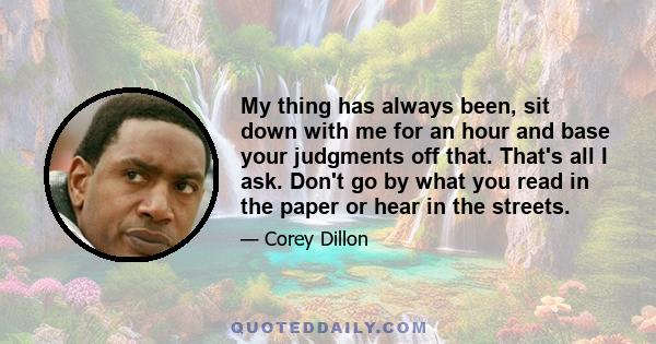 My thing has always been, sit down with me for an hour and base your judgments off that. That's all I ask. Don't go by what you read in the paper or hear in the streets.