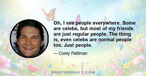 Oh, I see people everywhere. Some are celebs, but most of my friends are just regular people. The thing is, even celebs are normal people too. Just people.