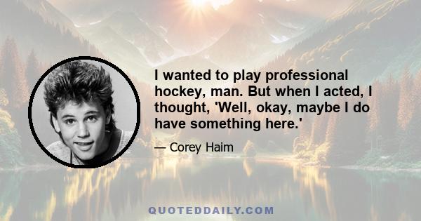 I wanted to play professional hockey, man. But when I acted, I thought, 'Well, okay, maybe I do have something here.'