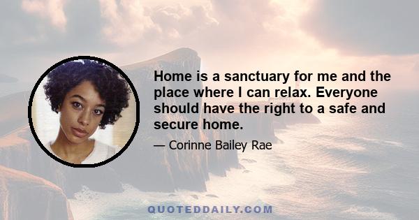 Home is a sanctuary for me and the place where I can relax. Everyone should have the right to a safe and secure home.