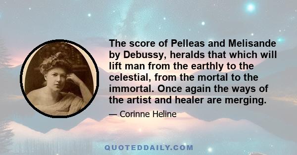 The score of Pelleas and Melisande by Debussy, heralds that which will lift man from the earthly to the celestial, from the mortal to the immortal. Once again the ways of the artist and healer are merging.