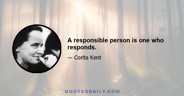 A responsible person is one who responds.