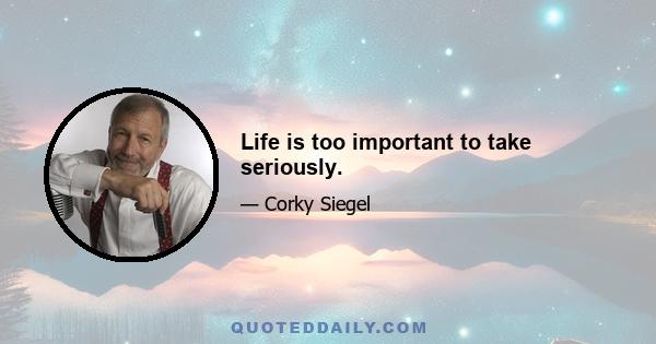 Life is too important to take seriously.