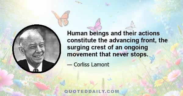 Human beings and their actions constitute the advancing front, the surging crest of an ongoing movement that never stops.